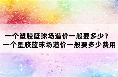 一个塑胶篮球场造价一般要多少？ 一个塑胶篮球场造价一般要多少费用